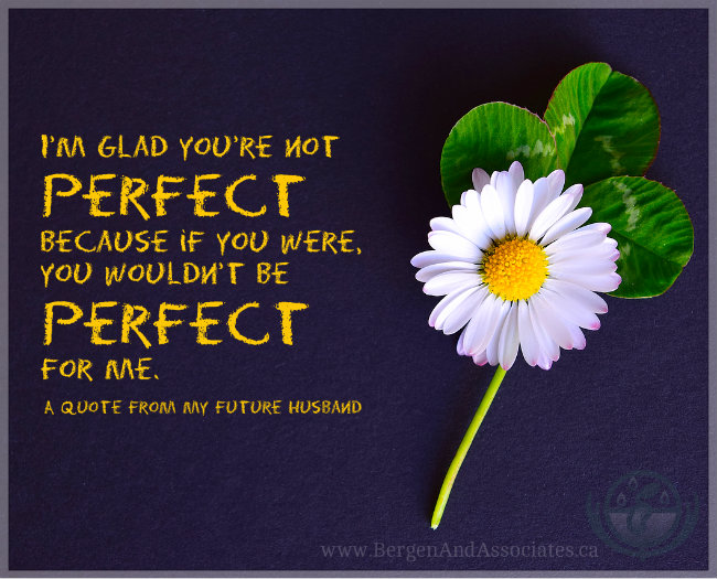 I'm glad you're not perfect because if you were, you wouldn't be perfect for me. A quote from my future husband